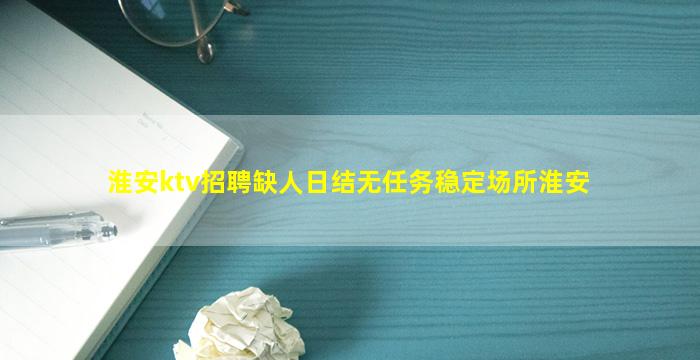 淮安ktv招聘缺人日结无任务稳定场所淮安